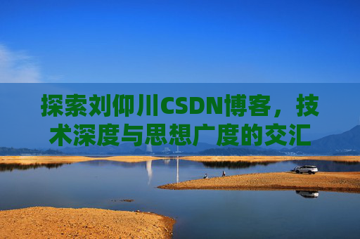 探索刘仰川CSDN博客，技术深度与思想广度的交汇